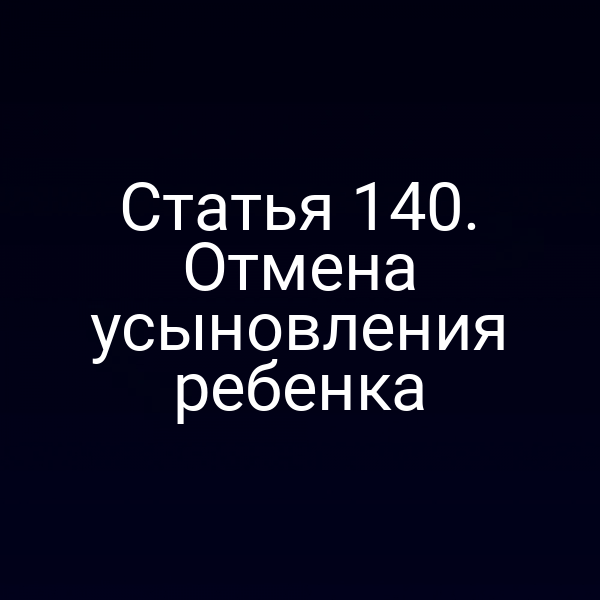 Статья 140. Отмена усыновления ребенка