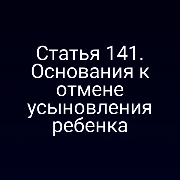 Статья 141. Основания к отмене усыновления ребенка