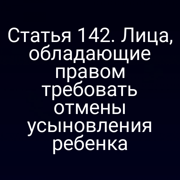 Статья 142. Лица, обладающие правом требовать отмены усыновления ребенка