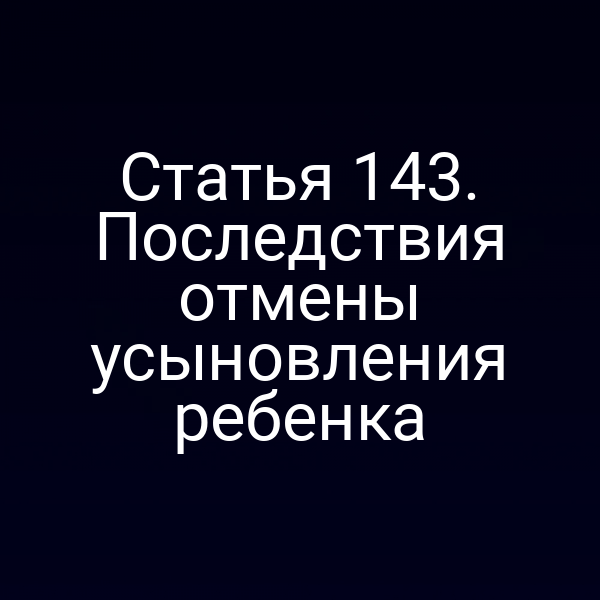 Статья 143. Последствия отмены усыновления ребенка