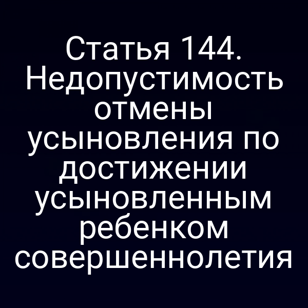 Статья 144. Недопустимость отмены усыновления по достижении усыновленным ребенком совершеннолетия