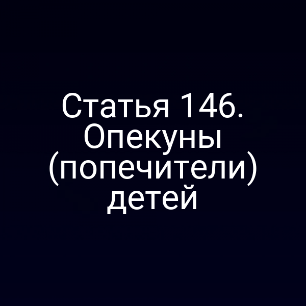 Статья 146. Опекуны (попечители) детей