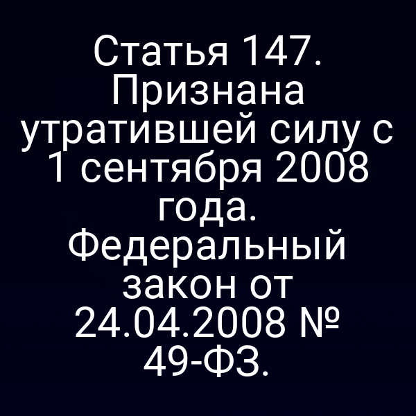 Статья 147. Признана утратившей силу с 1 сентября 2008 года. Федеральный закон от 24.04.2008 № 49-ФЗ.