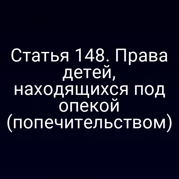 Статья 148. Права детей, находящихся под опекой (попечительством)