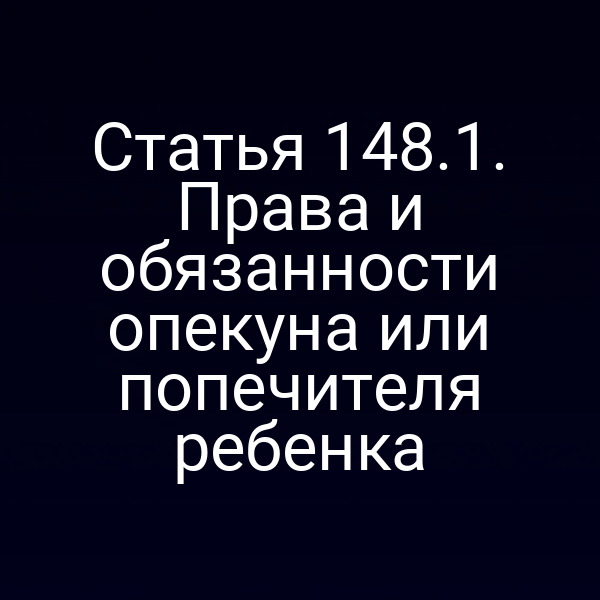 Статья 148.1. Права и обязанности опекуна или попечителя ребенка