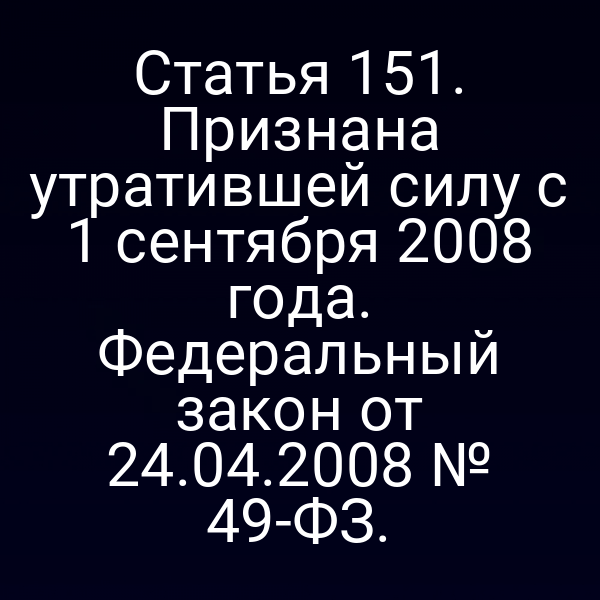 Статья 151. Признана утратившей силу с 1 сентября 2008 года. Федеральный закон от 24.04.2008 № 49-ФЗ.