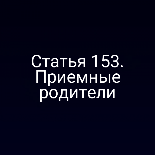 Статья 153. Приемные родители