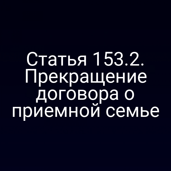 Статья 153.2. Прекращение договора о приемной семье