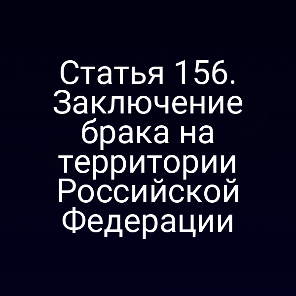 Статья 156. Заключение брака на территории Российской Федерации