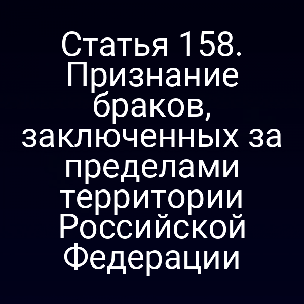 Статья 158. Признание браков, заключенных за пределами территории Российской Федерации