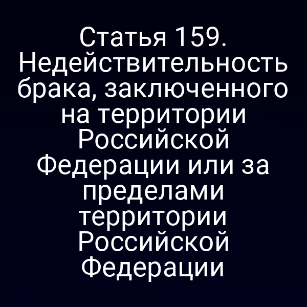 Статья 159. Недействительность брака, заключенного на территории Российской Федерации или за пределами территории Российской Федерации