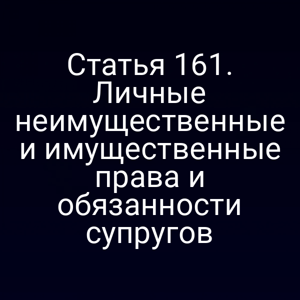 Статья 161. Личные неимущественные и имущественные права и обязанности супругов