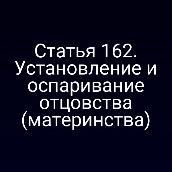 Статья 162. Установление и оспаривание отцовства (материнства)