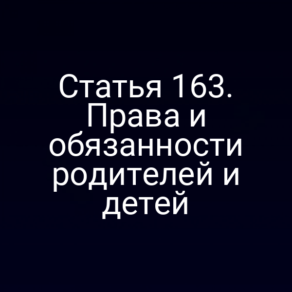 Статья 163. Права и обязанности родителей и детей