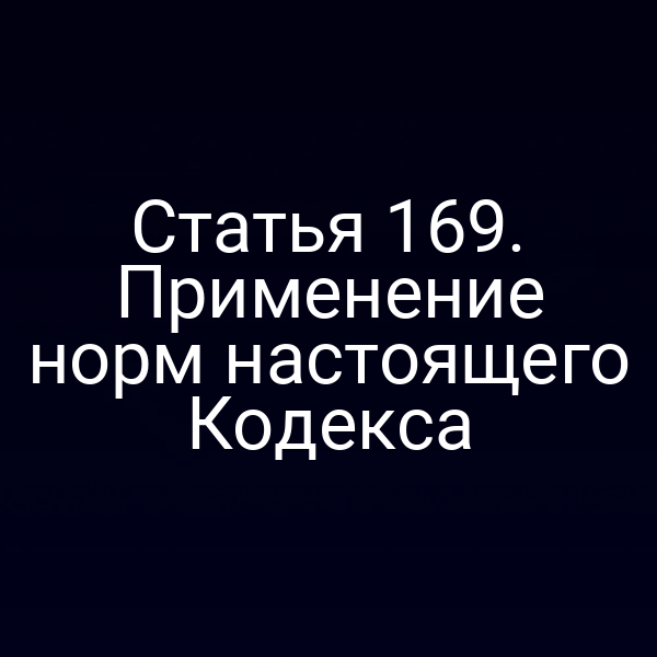 Статья 169. Применение норм настоящего Кодекса
