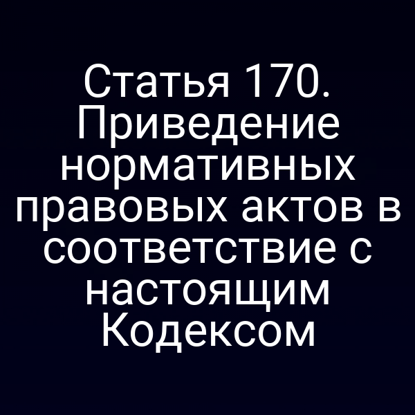 Статья 170. Приведение нормативных правовых актов в соответствие с настоящим Кодексом