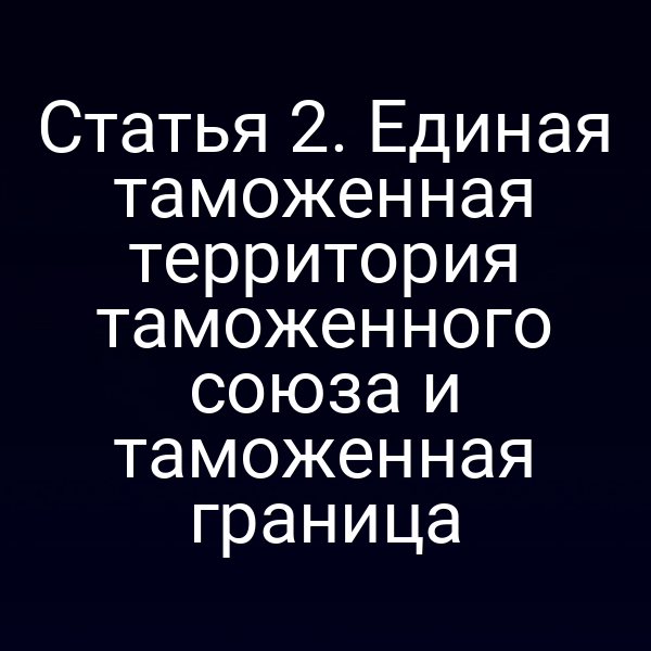 Статья 2. Единая таможенная территория таможенного союза и таможенная граница