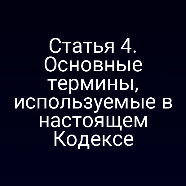 Статья 4. Основные термины, используемые в настоящем Кодексе