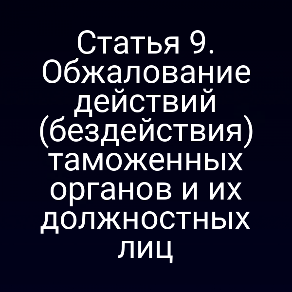 Статья 9. Обжалование действий (бездействия) таможенных органов и их должностных лиц