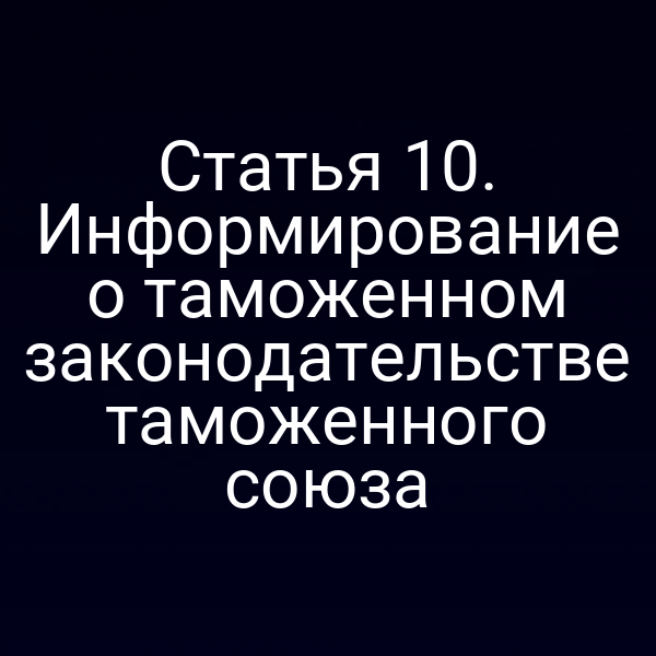 Статья 10. Информирование о таможенном законодательстве таможенного союза