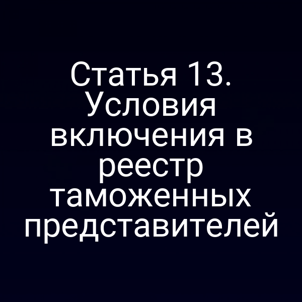 Статья 13. Условия включения в реестр таможенных представителей
