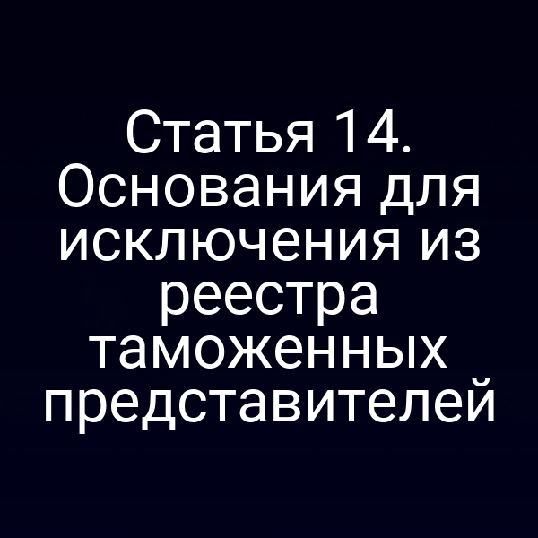 Статья 14. Основания для исключения из реестра таможенных представителей