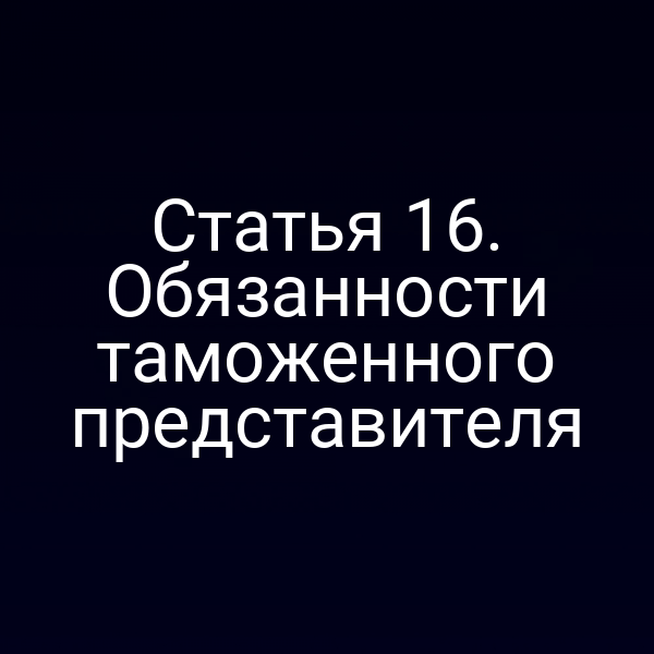 Статья 16. Обязанности таможенного представителя