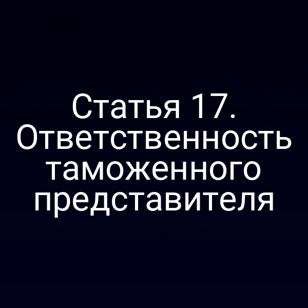 Статья 17. Ответственность таможенного представителя