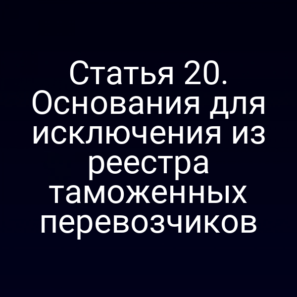 Статья 20. Основания для исключения из реестра таможенных перевозчиков