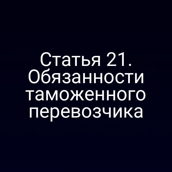 Статья 21. Обязанности таможенного перевозчика