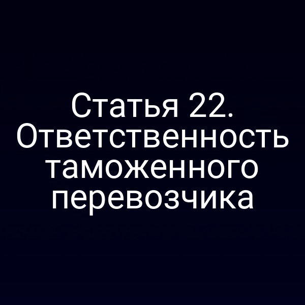 Статья 22. Ответственность таможенного перевозчика