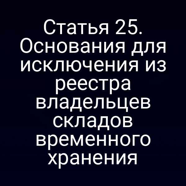 Статья 25. Основания для исключения из реестра владельцев складов временного хранения