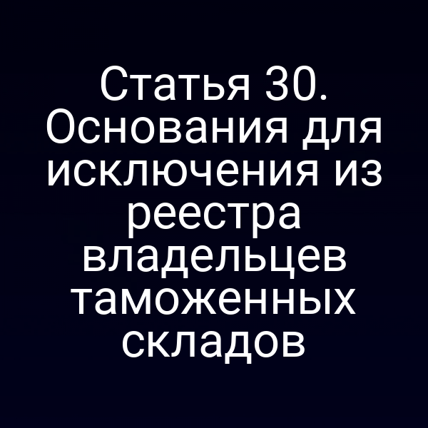 Статья 30. Основания для исключения из реестра владельцев таможенных складов