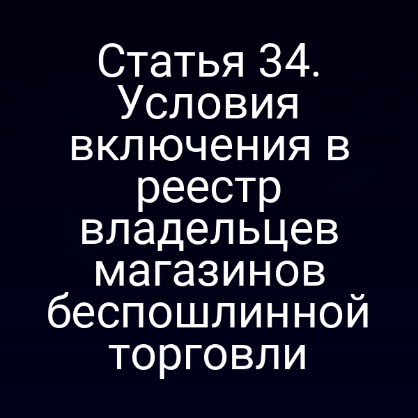 Статья 34. Условия включения в реестр владельцев магазинов беспошлинной торговли
