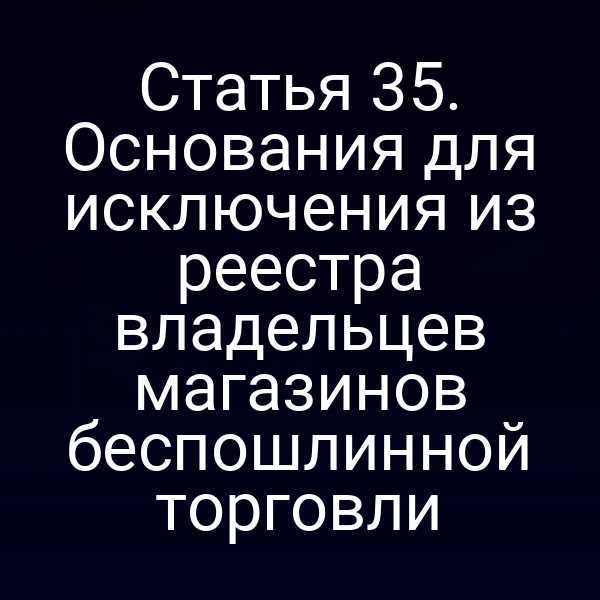 Статья 35. Основания для исключения из реестра владельцев магазинов беспошлинной торговли