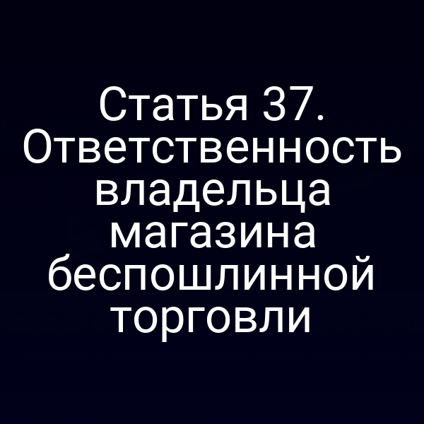 Статья 37. Ответственность владельца магазина беспошлинной торговли