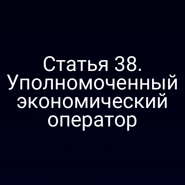 Статья 38. Уполномоченный экономический оператор