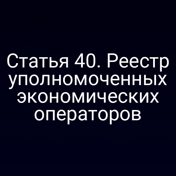 Статья 40. Реестр уполномоченных экономических операторов