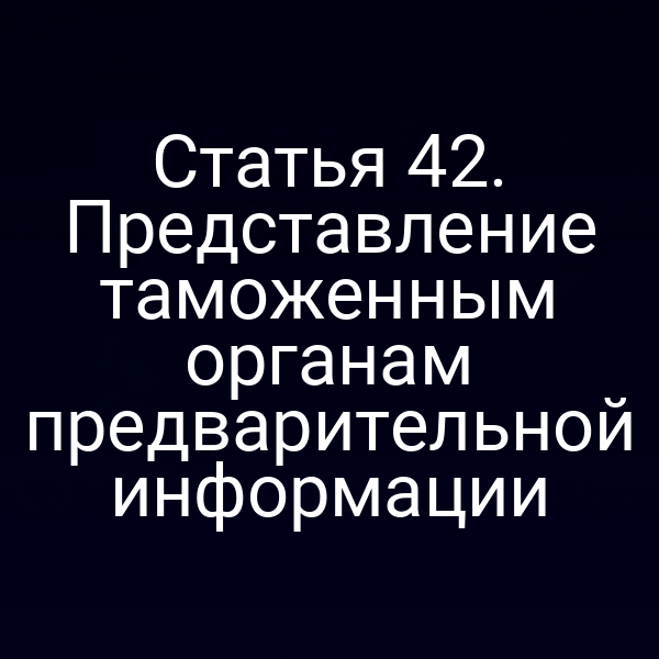 Статья 42. Представление таможенным органам предварительной информации