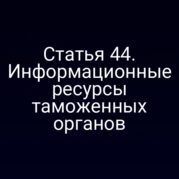 Статья 44. Информационные ресурсы таможенных органов