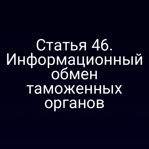 Статья 46. Информационный обмен таможенных органов