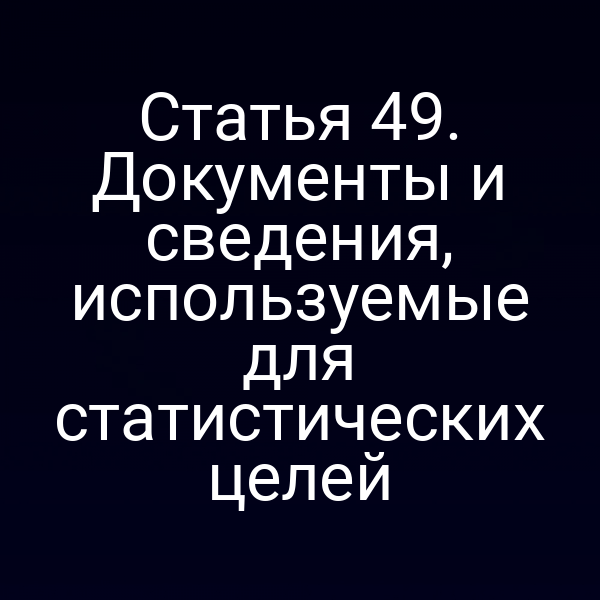 Статья 49. Документы и сведения, используемые для статистических целей