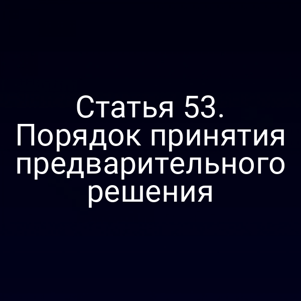Статья 53. Порядок принятия предварительного решения