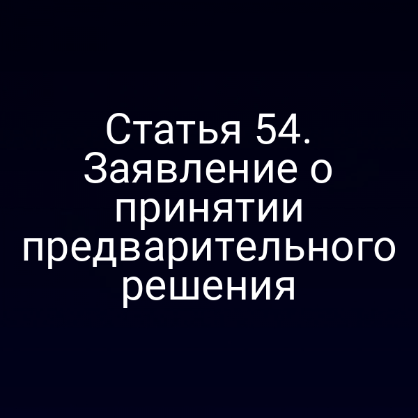Статья 54. Заявление о принятии предварительного решения