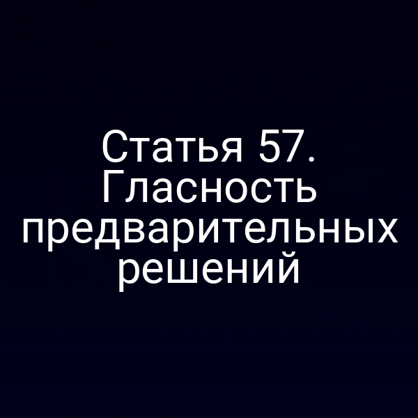 Статья 57. Гласность предварительных решений
