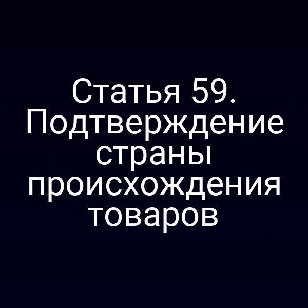 Статья 59. Подтверждение страны происхождения товаров