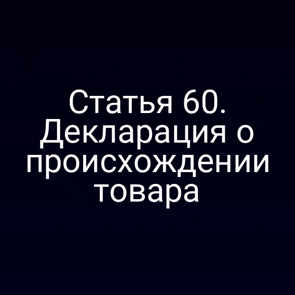 Статья 60. Декларация о происхождении товара