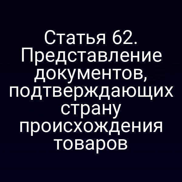 Статья 62. Представление документов, подтверждающих страну происхождения товаров