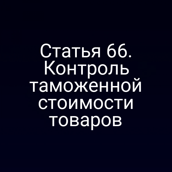 Статья 66. Контроль таможенной стоимости товаров