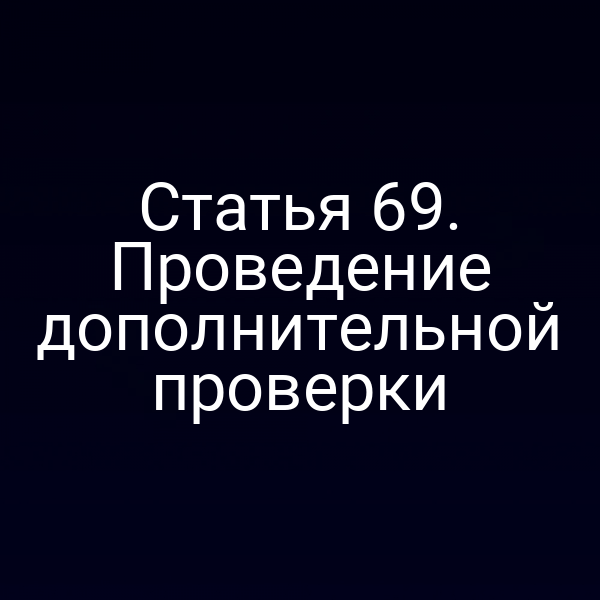 Статья 69. Проведение дополнительной проверки